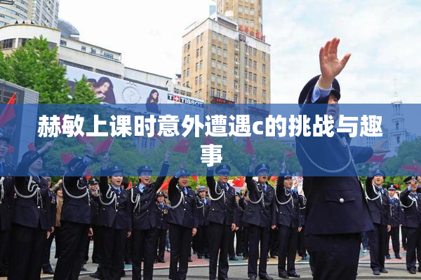 赫敏上课时意外遭遇c的挑战与趣事