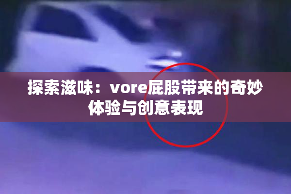 探索滋味：vore屁股带来的奇妙体验与创意表现