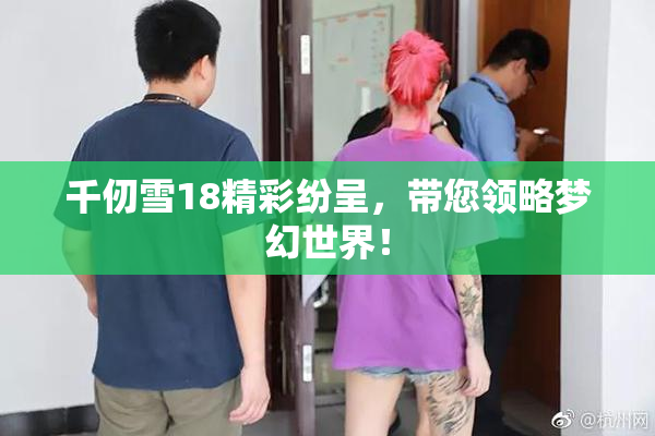 千仞雪18精彩纷呈，带您领略梦幻世界！