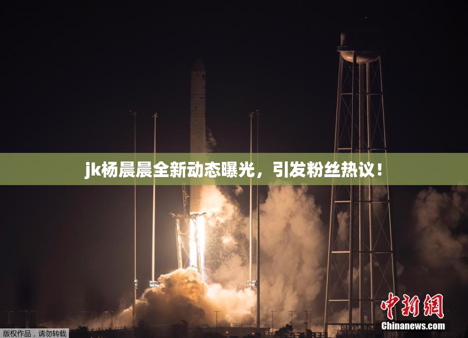 jk杨晨晨全新动态曝光，引发粉丝热议！