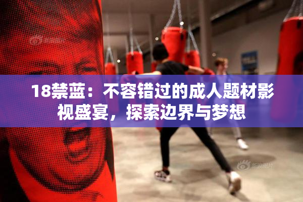 18禁蓝：不容错过的成人题材影视盛宴，探索边界与梦想