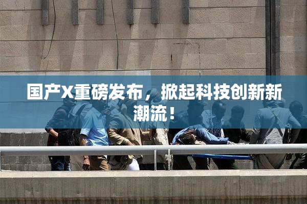 国产X重磅发布，掀起科技创新新潮流！