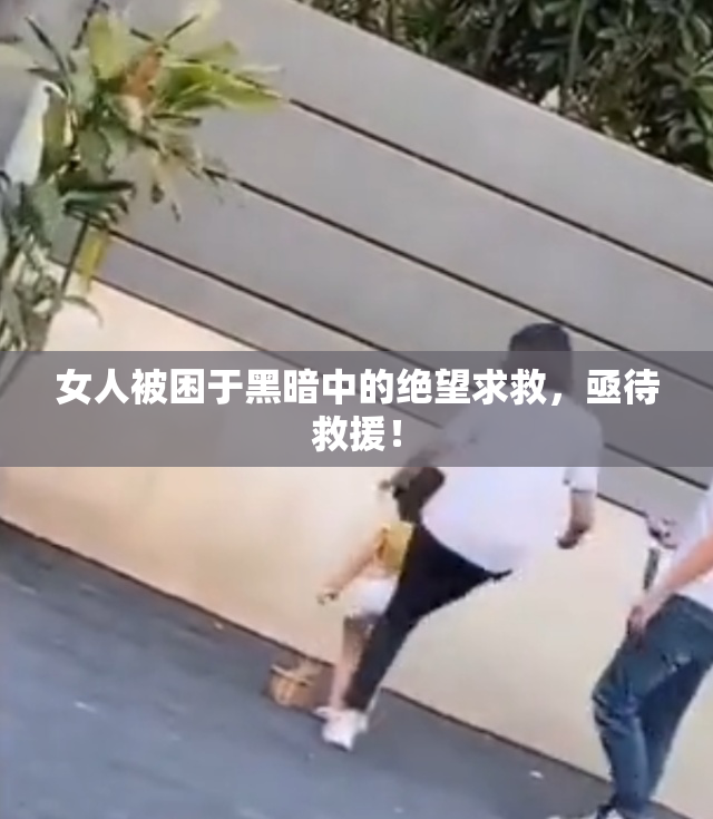 女人被困于黑暗中的绝望求救，亟待救援！