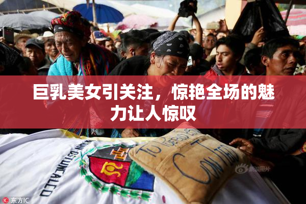 巨乳美女引关注，惊艳全场的魅力让人惊叹
