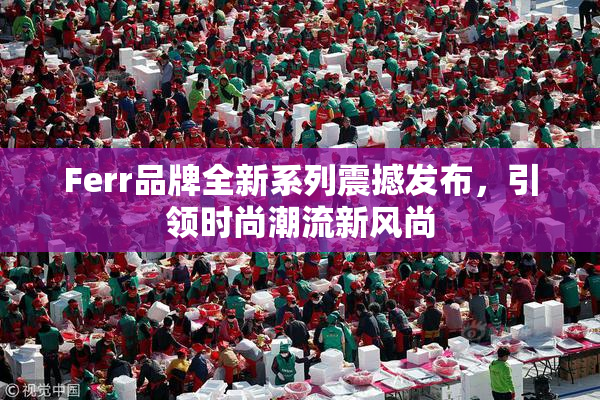 Ferr品牌全新系列震撼发布，引领时尚潮流新风尚