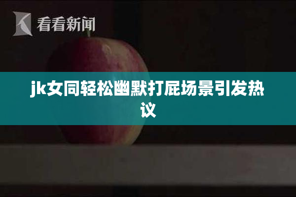 jk女同轻松幽默打屁场景引发热议