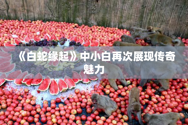 《白蛇缘起》中小白再次展现传奇魅力