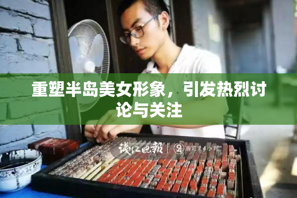 重塑半岛美女形象，引发热烈讨论与关注