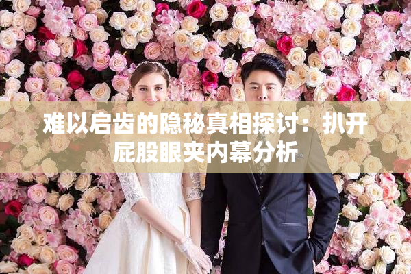难以启齿的隐秘真相探讨：扒开屁股眼夹内幕分析