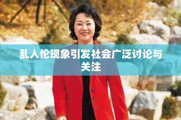 乱人伦现象引发社会广泛讨论与关注