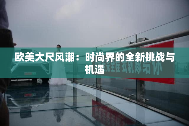 欧美大尺风潮：时尚界的全新挑战与机遇