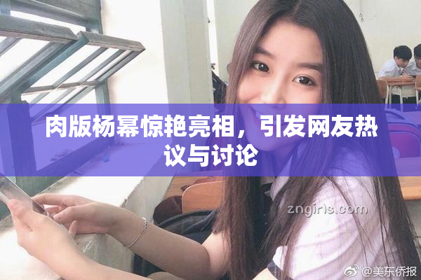 肉版杨幂惊艳亮相，引发网友热议与讨论