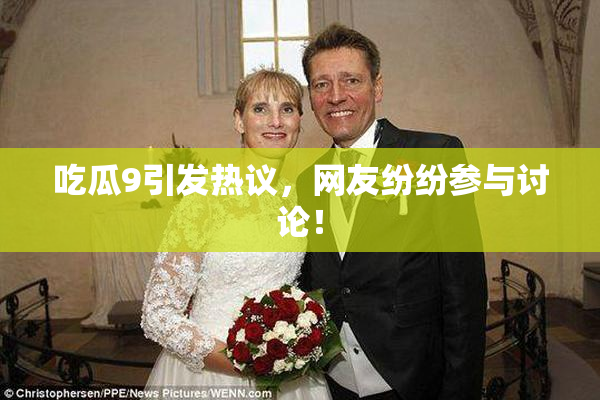 吃瓜9引发热议，网友纷纷参与讨论！