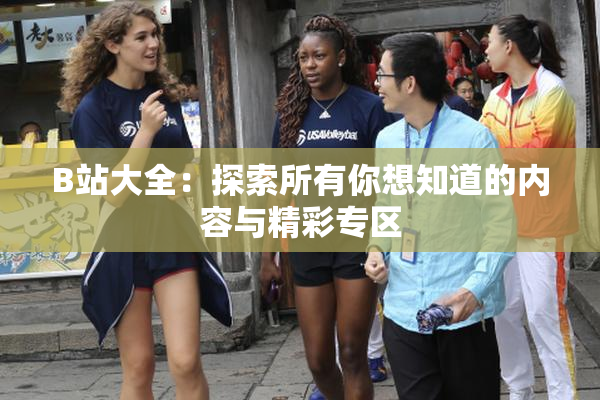 B站大全：探索所有你想知道的内容与精彩专区
