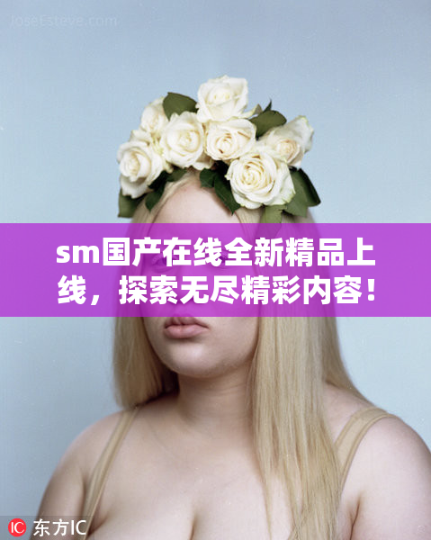 sm国产在线全新精品上线，探索无尽精彩内容！
