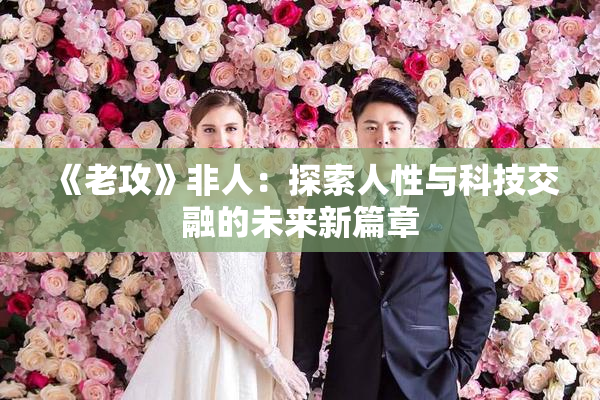 《老攻》非人：探索人性与科技交融的未来新篇章