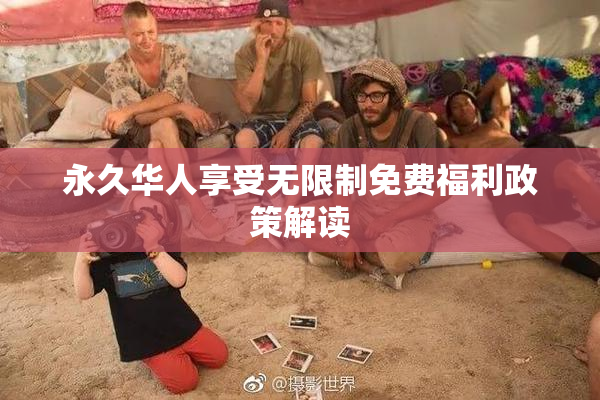永久华人享受无限制免费福利政策解读