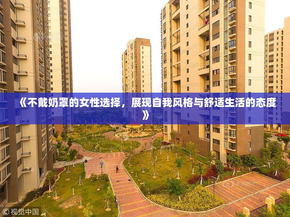 《不戴奶罩的女性选择，展现自我风格与舒适生活的态度》