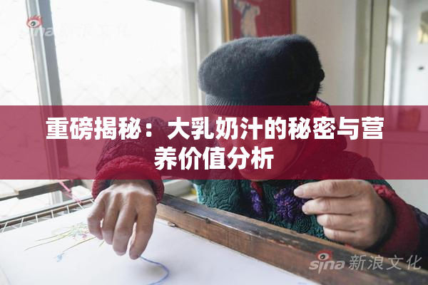 重磅揭秘：大乳奶汁的秘密与营养价值分析