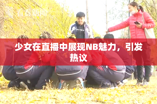 少女在直播中展现NB魅力，引发热议