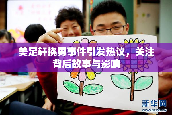 美足轩挠男事件引发热议，关注背后故事与影响
