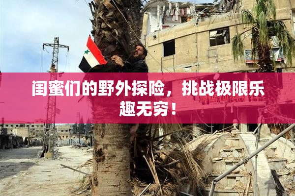 闺蜜们的野外探险，挑战极限乐趣无穷！