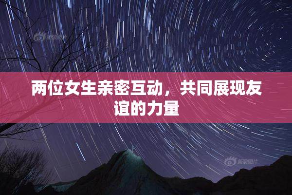 两位女生亲密互动，共同展现友谊的力量