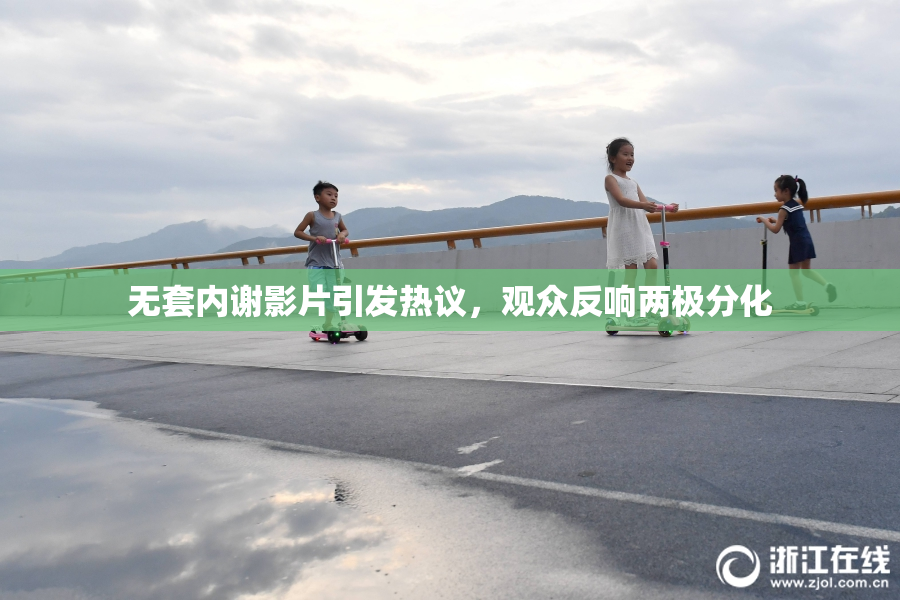 无套内谢影片引发热议，观众反响两极分化