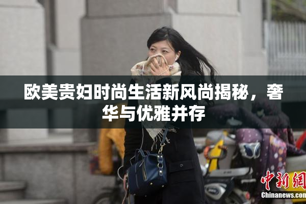 欧美贵妇时尚生活新风尚揭秘，奢华与优雅并存