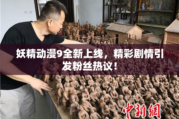 妖精动漫9全新上线，精彩剧情引发粉丝热议！