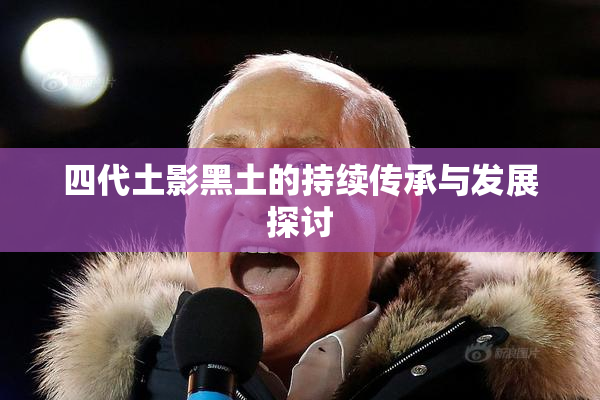四代土影黑土的持续传承与发展探讨