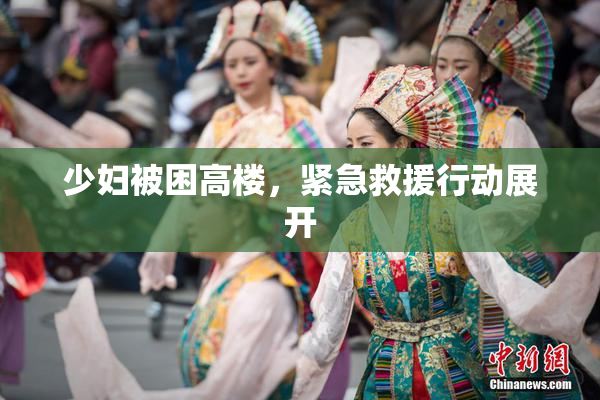 少妇被困高楼，紧急救援行动展开