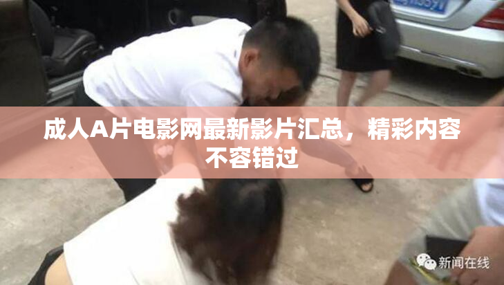 成人A片电影网最新影片汇总，精彩内容不容错过