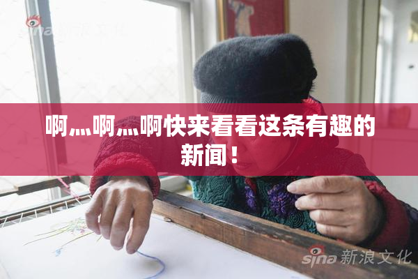 啊灬啊灬啊快来看看这条有趣的新闻！