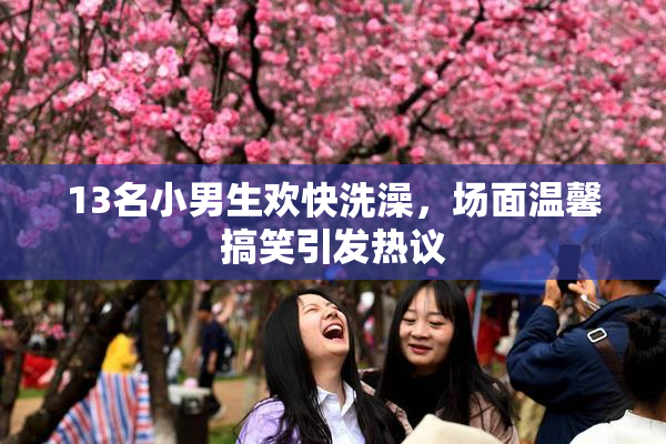 13名小男生欢快洗澡，场面温馨搞笑引发热议