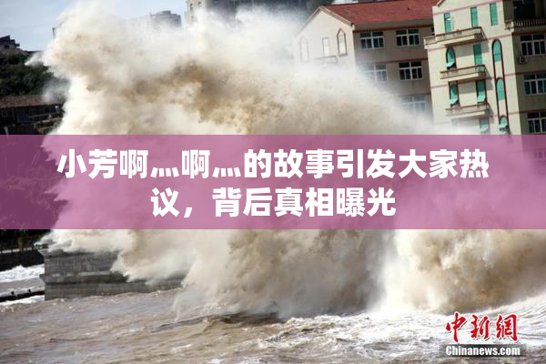 小芳啊灬啊灬的故事引发大家热议，背后真相曝光