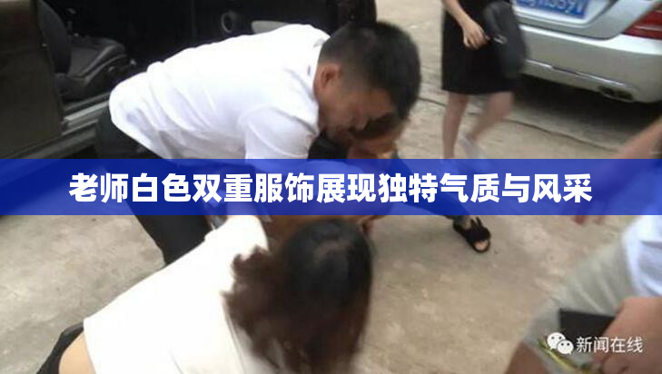 老师白色双重服饰展现独特气质与风采