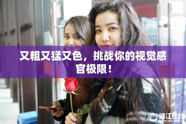 又粗又猛又色，挑战你的视觉感官极限！
