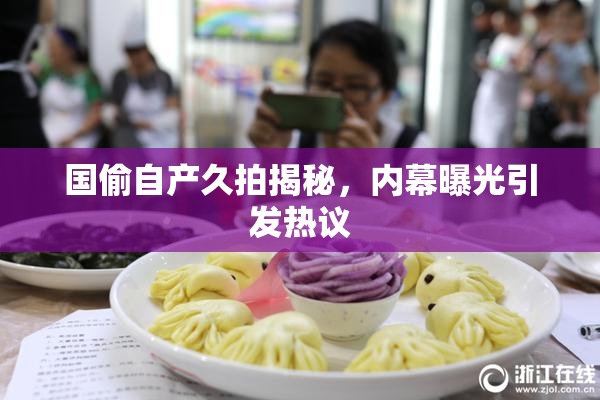 国偷自产久拍揭秘，内幕曝光引发热议
