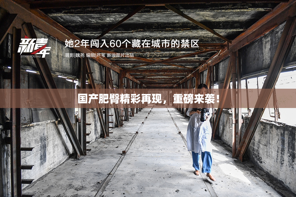 国产肥臀精彩再现，重磅来袭！