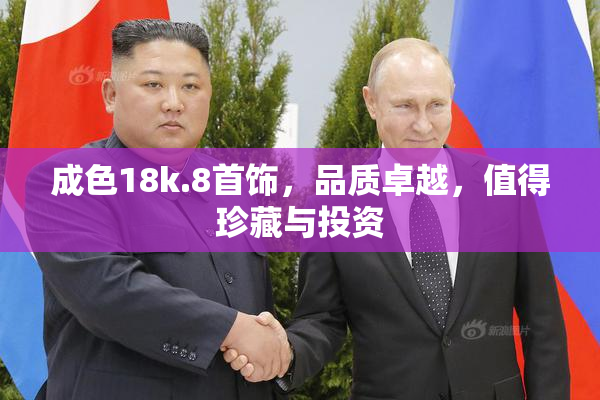 成色18k.8首饰，品质卓越，值得珍藏与投资