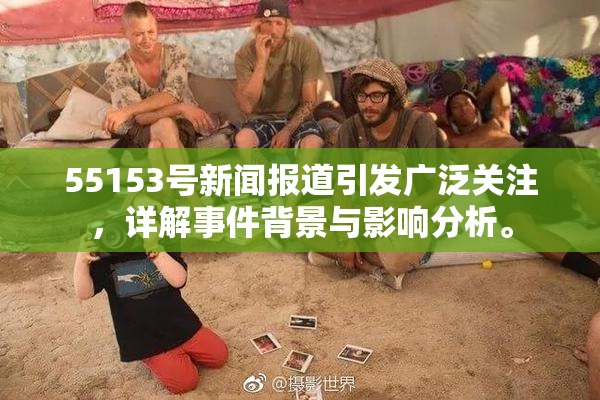 55153号新闻报道引发广泛关注，详解事件背景与影响分析。