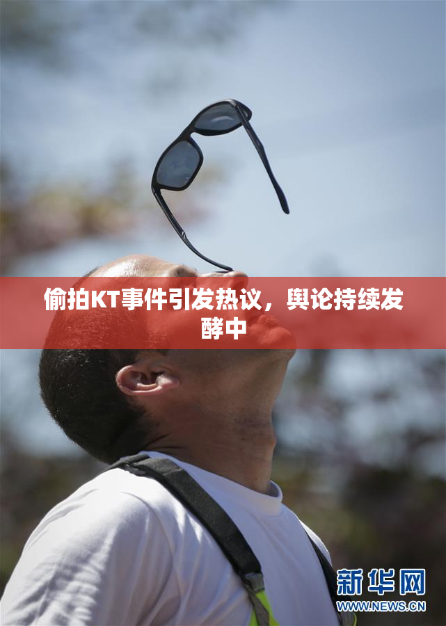 偷拍KT事件引发热议，舆论持续发酵中