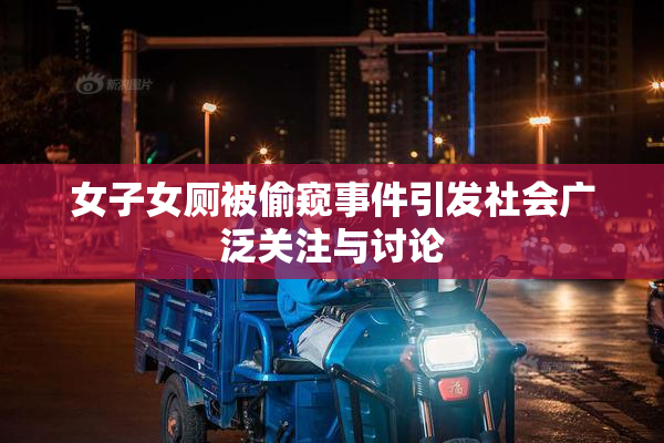女子女厕被偷窥事件引发社会广泛关注与讨论