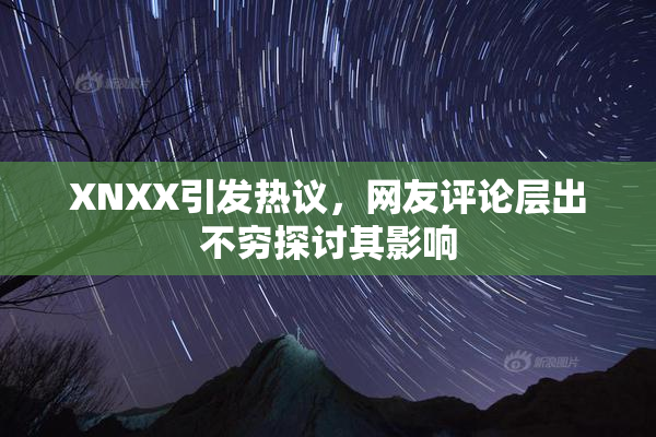 XNXX引发热议，网友评论层出不穷探讨其影响