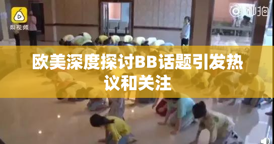 欧美深度探讨BB话题引发热议和关注