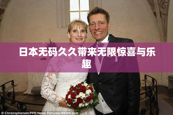 日本无码久久带来无限惊喜与乐趣