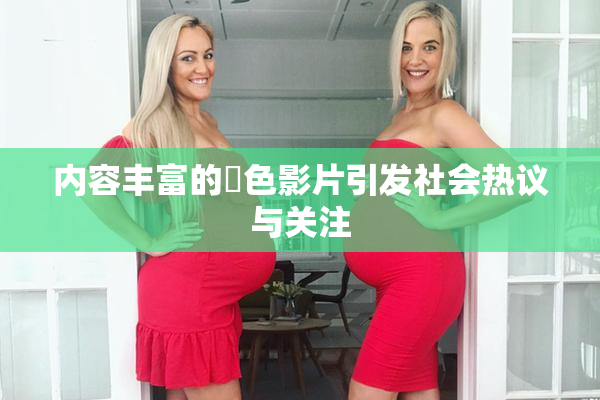 内容丰富的婬色影片引发社会热议与关注