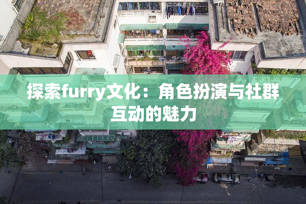 探索furry文化：角色扮演与社群互动的魅力
