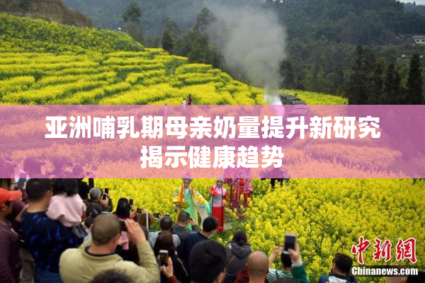 亚洲哺乳期母亲奶量提升新研究揭示健康趋势